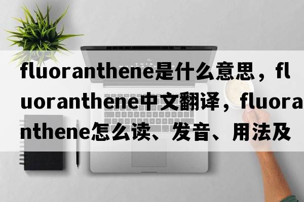 fluoranthene是什么意思，fluoranthene中文翻譯，fluoranthene怎么讀、發(fā)音、用法及例句