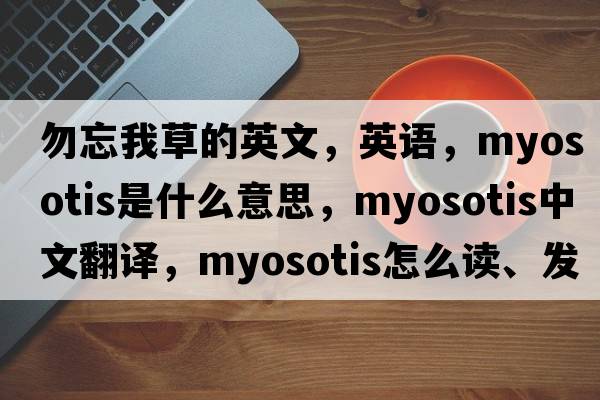 勿忘我草的英文，英語(yǔ)，myosotis是什么意思，myosotis中文翻譯，myosotis怎么讀、發(fā)音、用法及例句