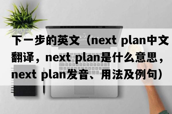 下一步的英文（next plan中文翻譯，next plan是什么意思，next plan發(fā)音、用法及例句）