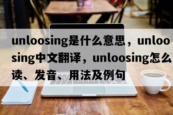 unloosing是什么意思，unloosing中文翻譯，unloosing怎么讀、發(fā)音、用法及例句