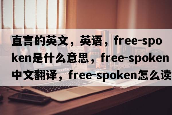 直言的英文，英語(yǔ)，free-spoken是什么意思，free-spoken中文翻譯，free-spoken怎么讀、發(fā)音、用法及例句