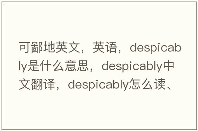 可鄙地英文，英語(yǔ)，despicably是什么意思，despicably中文翻譯，despicably怎么讀、發(fā)音、用法及例句