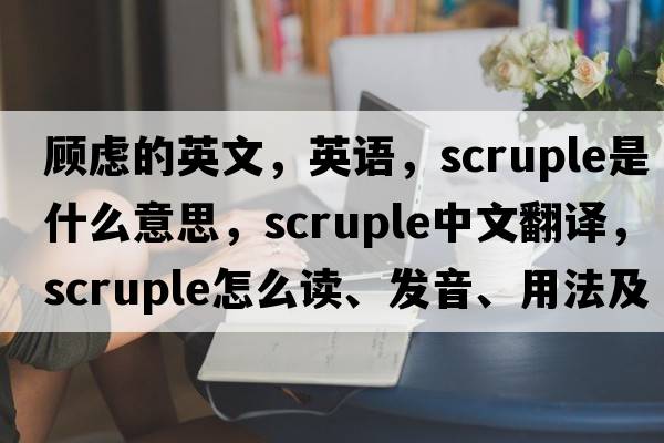 顧慮的英文，英語(yǔ)，scruple是什么意思，scruple中文翻譯，scruple怎么讀、發(fā)音、用法及例句