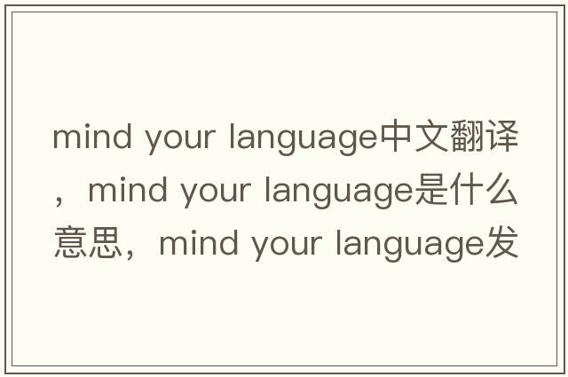 mind your language中文翻譯，mind your language是什么意思，mind your language發(fā)音、用法及例句