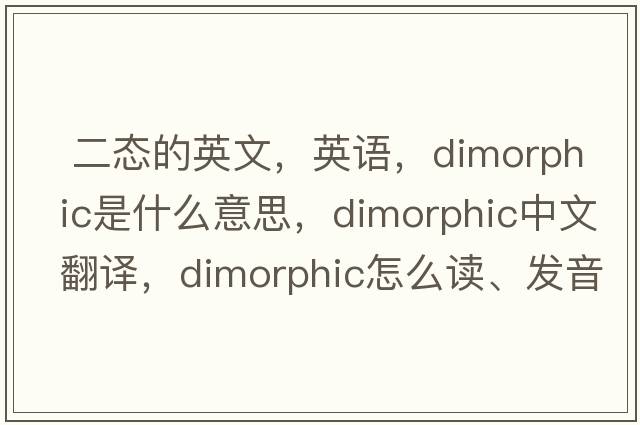 二態(tài)的英文，英語(yǔ)，dimorphic是什么意思，dimorphic中文翻譯，dimorphic怎么讀、發(fā)音、用法及例句
