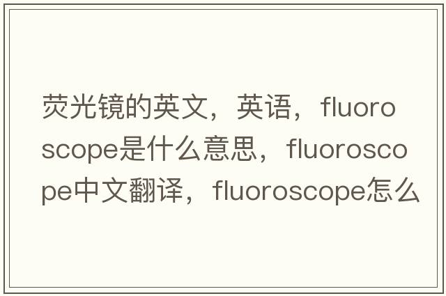 熒光鏡的英文，英語(yǔ)，fluoroscope是什么意思，fluoroscope中文翻譯，fluoroscope怎么讀、發(fā)音、用法及例句