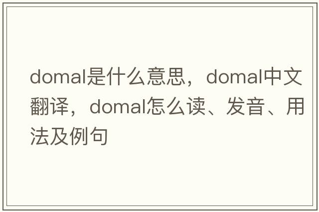 domal是什么意思，domal中文翻譯，domal怎么讀、發(fā)音、用法及例句