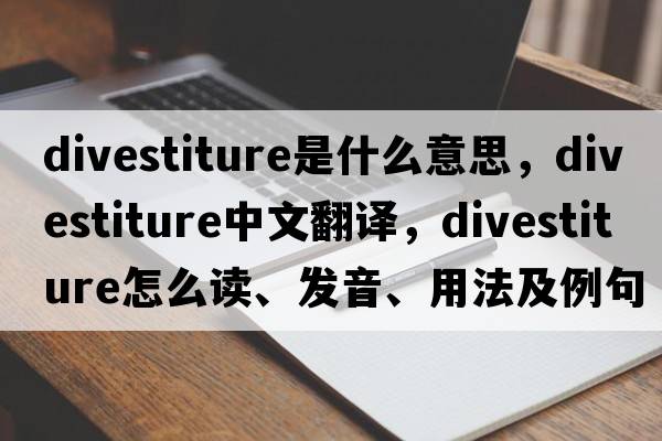 divestiture是什么意思，divestiture中文翻譯，divestiture怎么讀、發(fā)音、用法及例句