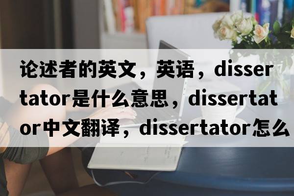 論述者的英文，英語(yǔ)，dissertator是什么意思，dissertator中文翻譯，dissertator怎么讀、發(fā)音、用法及例句