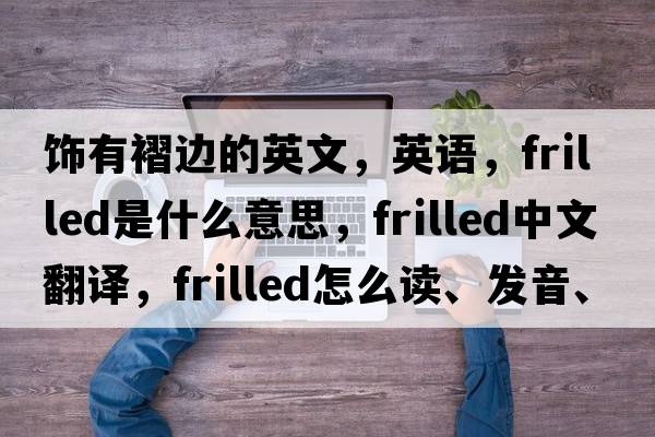 飾有褶邊的英文，英語(yǔ)，frilled是什么意思，frilled中文翻譯，frilled怎么讀、發(fā)音、用法及例句