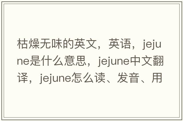 枯燥無(wú)味的英文，英語(yǔ)，jejune是什么意思，jejune中文翻譯，jejune怎么讀、發(fā)音、用法及例句