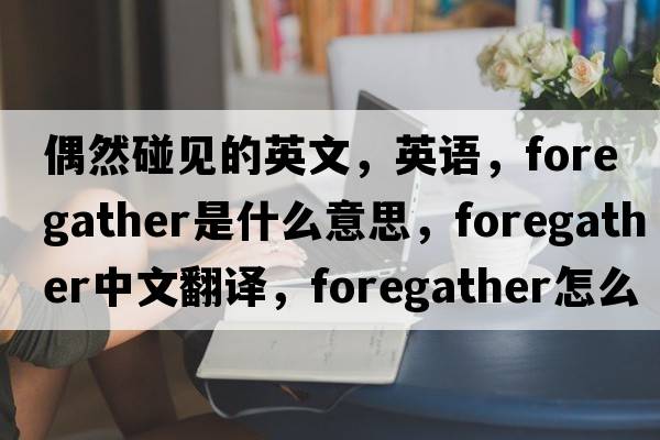 偶然碰見(jiàn)的英文，英語(yǔ)，foregather是什么意思，foregather中文翻譯，foregather怎么讀、發(fā)音、用法及例句