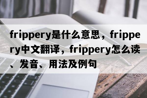 frippery是什么意思，frippery中文翻譯，frippery怎么讀、發(fā)音、用法及例句