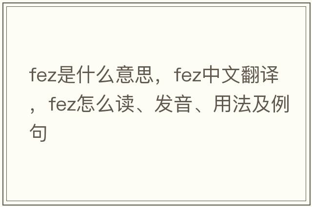 fez是什么意思，fez中文翻譯，fez怎么讀、發(fā)音、用法及例句
