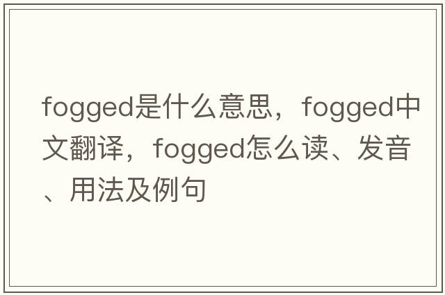 fogged是什么意思，fogged中文翻譯，fogged怎么讀、發(fā)音、用法及例句