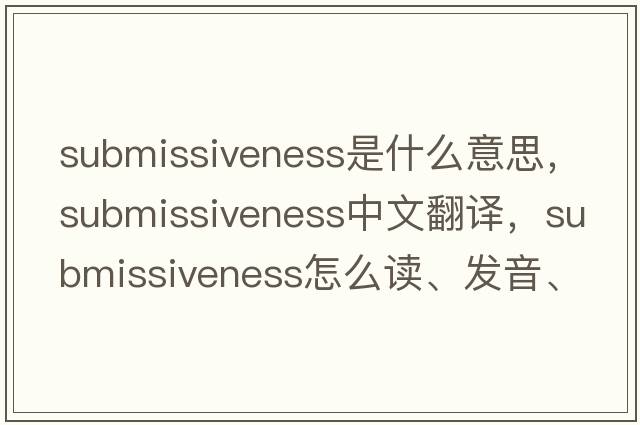 submissiveness是什么意思，submissiveness中文翻譯，submissiveness怎么讀、發(fā)音、用法及例句