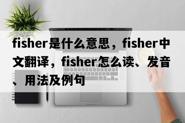 fisher是什么意思，fisher中文翻譯，fisher怎么讀、發(fā)音、用法及例句