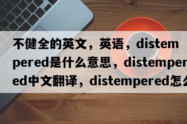 不健全的英文，英語(yǔ)，distempered是什么意思，distempered中文翻譯，distempered怎么讀、發(fā)音、用法及例句