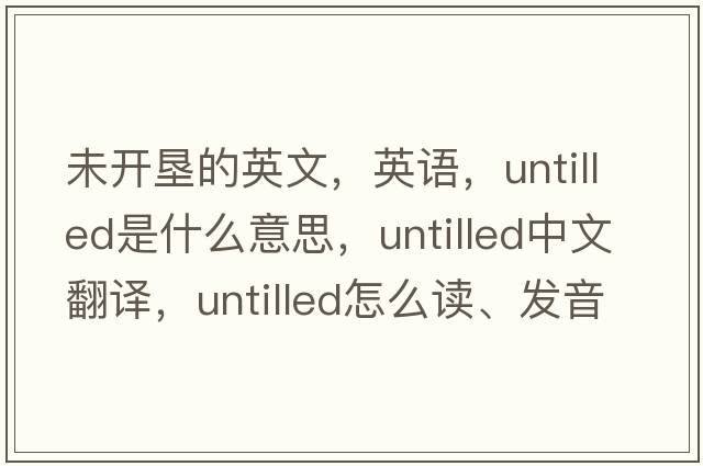 未開(kāi)墾的英文，英語(yǔ)，untilled是什么意思，untilled中文翻譯，untilled怎么讀、發(fā)音、用法及例句