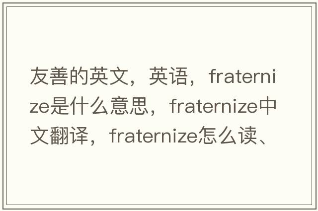 友善的英文，英語(yǔ)，fraternize是什么意思，fraternize中文翻譯，fraternize怎么讀、發(fā)音、用法及例句