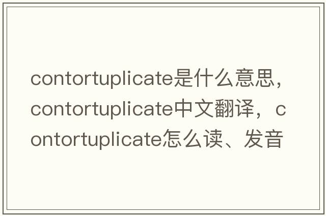 contortuplicate是什么意思，contortuplicate中文翻譯，contortuplicate怎么讀、發(fā)音、用法及例句