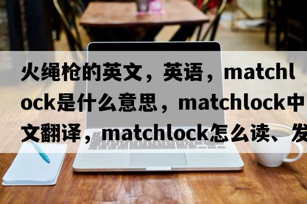 火繩槍的英文，英語(yǔ)，matchlock是什么意思，matchlock中文翻譯，matchlock怎么讀、發(fā)音、用法及例句