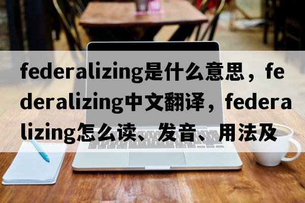 federalizing是什么意思，federalizing中文翻譯，federalizing怎么讀、發(fā)音、用法及例句