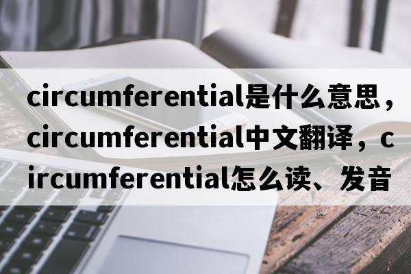 circumferential是什么意思，circumferential中文翻譯，circumferential怎么讀、發(fā)音、用法及例句