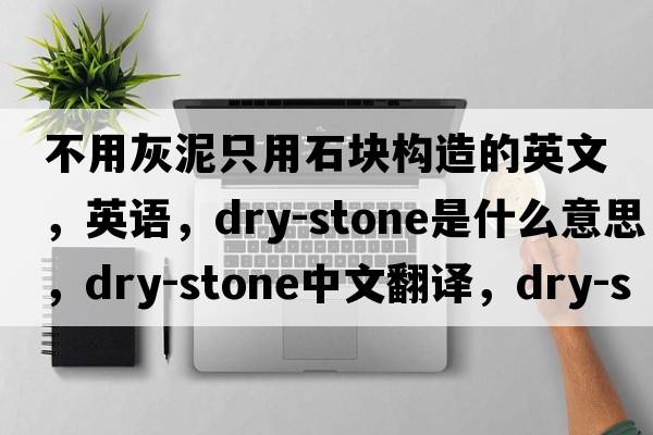 不用灰泥只用石塊構造的英文，英語(yǔ)，dry-stone是什么意思，dry-stone中文翻譯，dry-stone怎么讀、發(fā)音、用法及例句