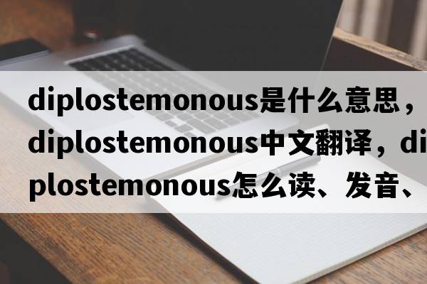 diplostemonous是什么意思，diplostemonous中文翻譯，diplostemonous怎么讀、發(fā)音、用法及例句