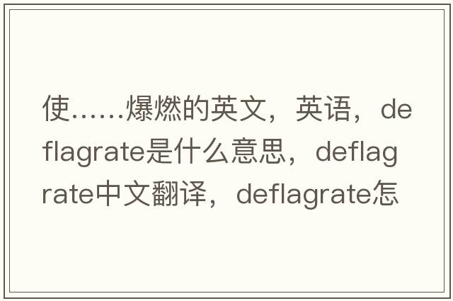 使……爆燃的英文，英語(yǔ)，deflagrate是什么意思，deflagrate中文翻譯，deflagrate怎么讀、發(fā)音、用法及例句