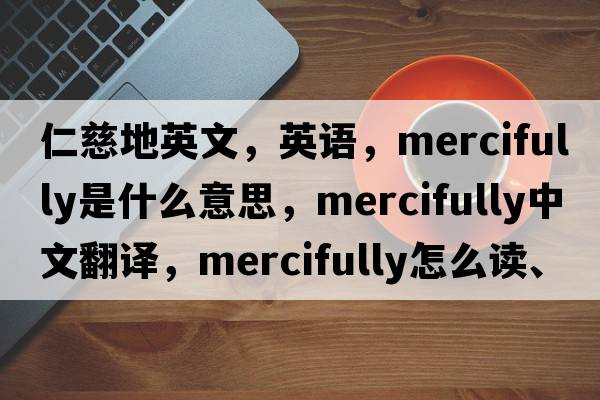 仁慈地英文，英語(yǔ)，mercifully是什么意思，mercifully中文翻譯，mercifully怎么讀、發(fā)音、用法及例句