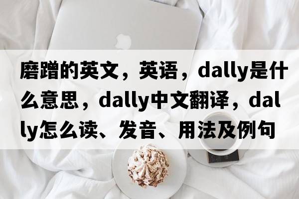 磨蹭的英文，英語(yǔ)，dally是什么意思，dally中文翻譯，dally怎么讀、發(fā)音、用法及例句