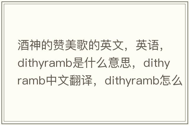 酒神的贊美歌的英文，英語(yǔ)，dithyramb是什么意思，dithyramb中文翻譯，dithyramb怎么讀、發(fā)音、用法及例句