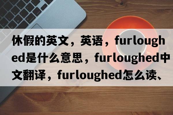 休假的英文，英語(yǔ)，furloughed是什么意思，furloughed中文翻譯，furloughed怎么讀、發(fā)音、用法及例句