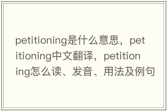 petitioning是什么意思，petitioning中文翻譯，petitioning怎么讀、發(fā)音、用法及例句