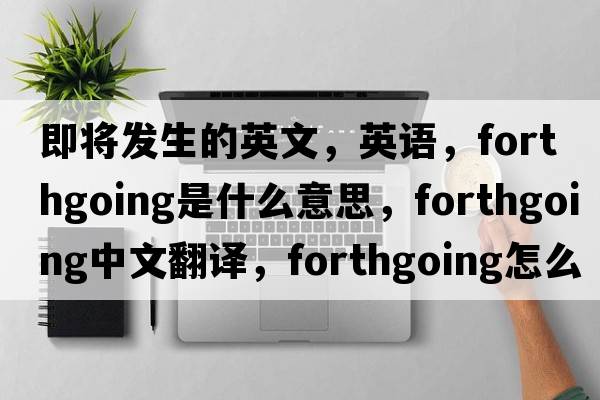 即將發(fā)生的英文，英語(yǔ)，forthgoing是什么意思，forthgoing中文翻譯，forthgoing怎么讀、發(fā)音、用法及例句