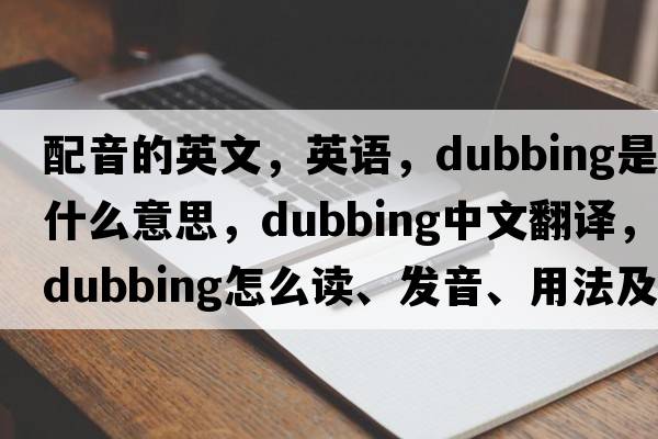 配音的英文，英語(yǔ)，dubbing是什么意思，dubbing中文翻譯，dubbing怎么讀、發(fā)音、用法及例句
