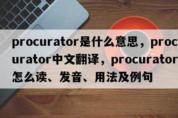 procurator是什么意思，procurator中文翻譯，procurator怎么讀、發(fā)音、用法及例句