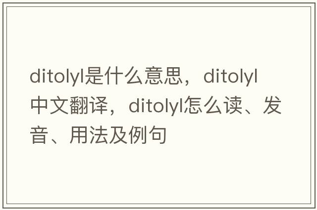 ditolyl是什么意思，ditolyl中文翻譯，ditolyl怎么讀、發(fā)音、用法及例句