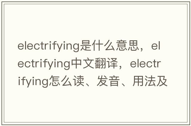 electrifying是什么意思，electrifying中文翻譯，electrifying怎么讀、發(fā)音、用法及例句