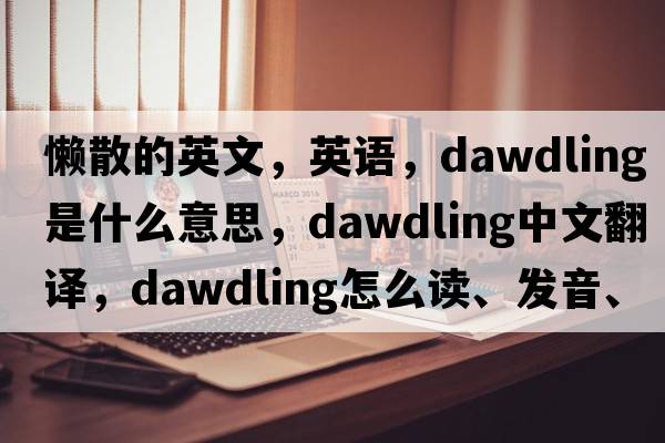懶散的英文，英語(yǔ)，dawdling是什么意思，dawdling中文翻譯，dawdling怎么讀、發(fā)音、用法及例句