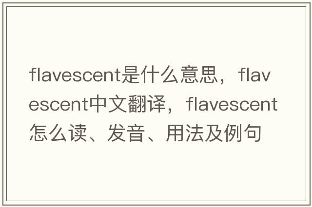 flavescent是什么意思，flavescent中文翻譯，flavescent怎么讀、發(fā)音、用法及例句