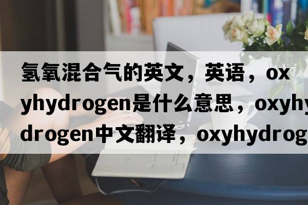 氫氧混合氣的英文，英語(yǔ)，oxyhydrogen是什么意思，oxyhydrogen中文翻譯，oxyhydrogen怎么讀、發(fā)音、用法及例句