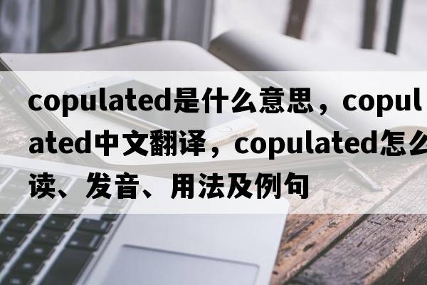 copulated是什么意思，copulated中文翻譯，copulated怎么讀、發(fā)音、用法及例句