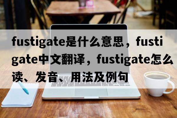 fustigate是什么意思，fustigate中文翻譯，fustigate怎么讀、發(fā)音、用法及例句