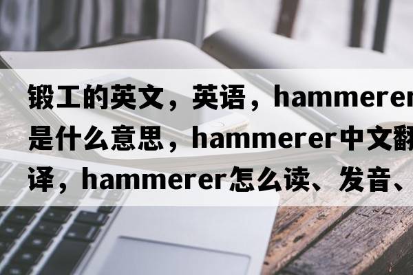 鍛工的英文，英語(yǔ)，hammerer是什么意思，hammerer中文翻譯，hammerer怎么讀、發(fā)音、用法及例句