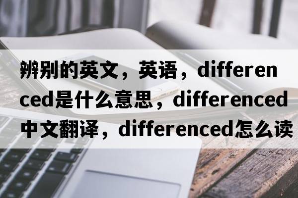 辨別的英文，英語(yǔ)，differenced是什么意思，differenced中文翻譯，differenced怎么讀、發(fā)音、用法及例句