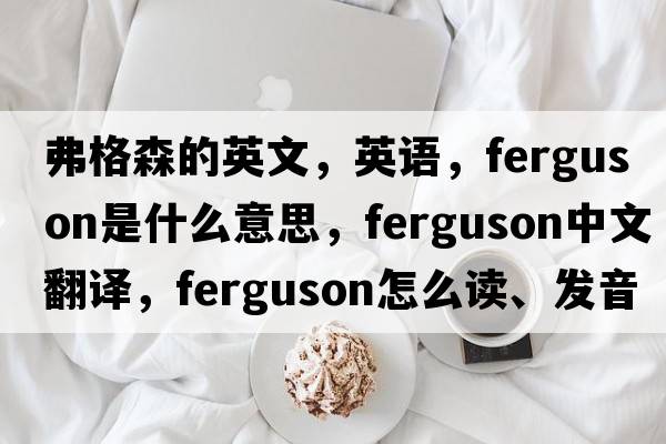 弗格森的英文，英語(yǔ)，Ferguson是什么意思，Ferguson中文翻譯，Ferguson怎么讀、發(fā)音、用法及例句