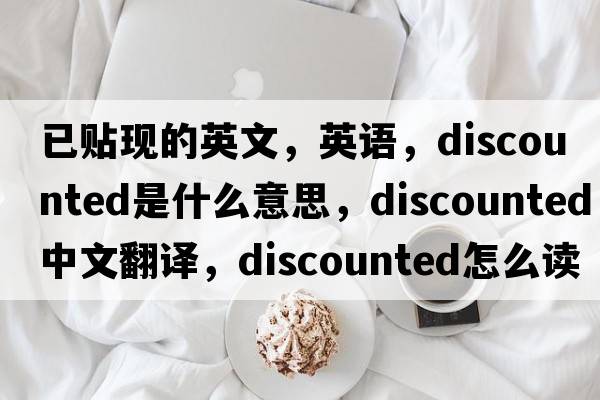 已貼現的英文，英語(yǔ)，discounted是什么意思，discounted中文翻譯，discounted怎么讀、發(fā)音、用法及例句